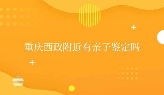 重庆西政附近有亲子鉴定吗