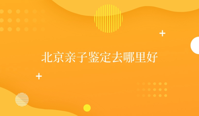 北京亲子鉴定去哪里好