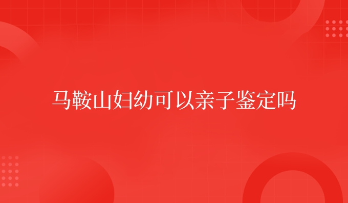 马鞍山妇幼可以亲子鉴定吗
