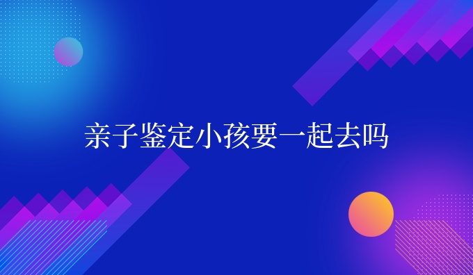 亲子鉴定小孩要一起去吗