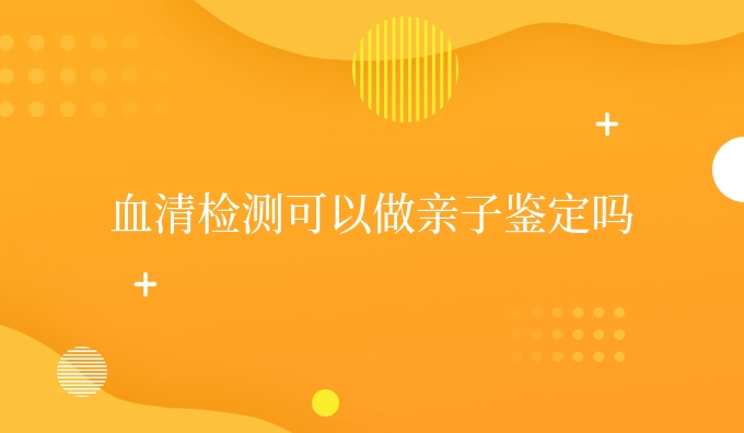 血清检测可以做亲子鉴定吗