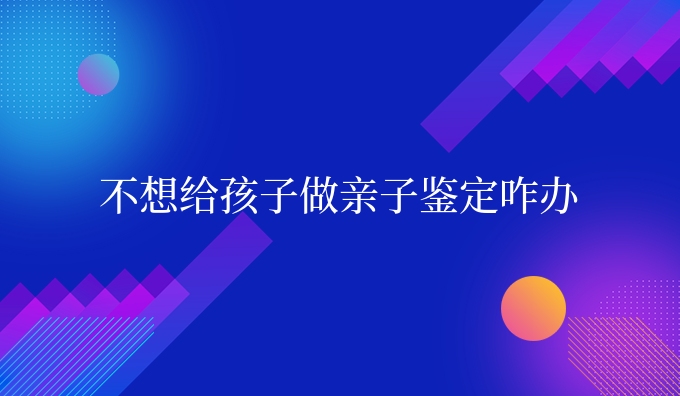 不想给孩子做亲子鉴定咋办
