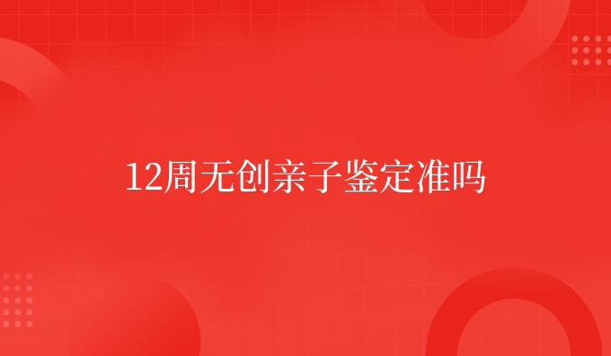 12周无创亲子鉴定准吗