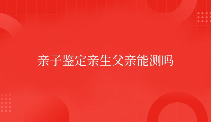 亲子鉴定亲生父亲能测吗