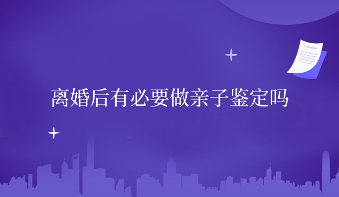 离婚后有必要做亲子鉴定吗