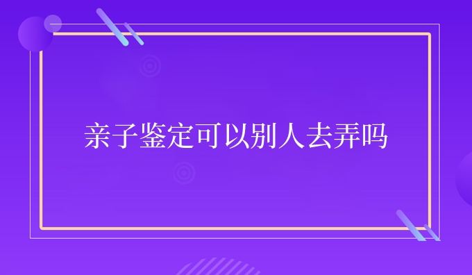 亲子鉴定可以别人去弄吗