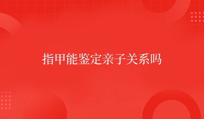 指甲能鉴定亲子关系吗
