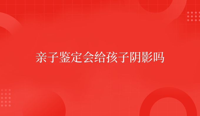 亲子鉴定会给孩子阴影吗