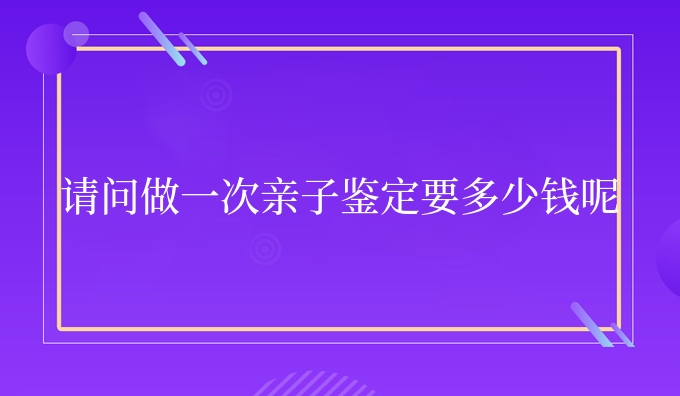 请问做一次亲子鉴定要多少钱呢