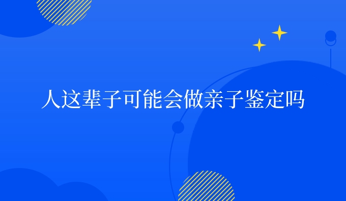 人这辈子可能会做亲子鉴定吗