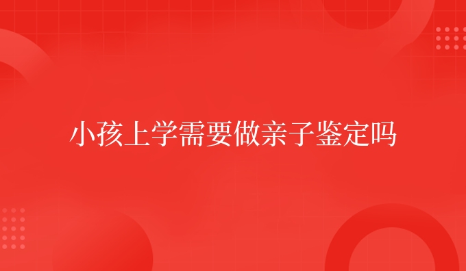 小孩上学需要做亲子鉴定吗