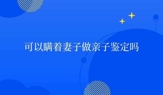 可以瞒着妻子做亲子鉴定吗