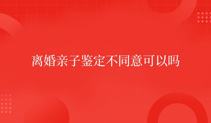 离婚亲子鉴定不同意可以吗