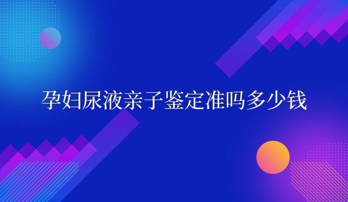 孕妇尿液亲子鉴定准吗多少钱
