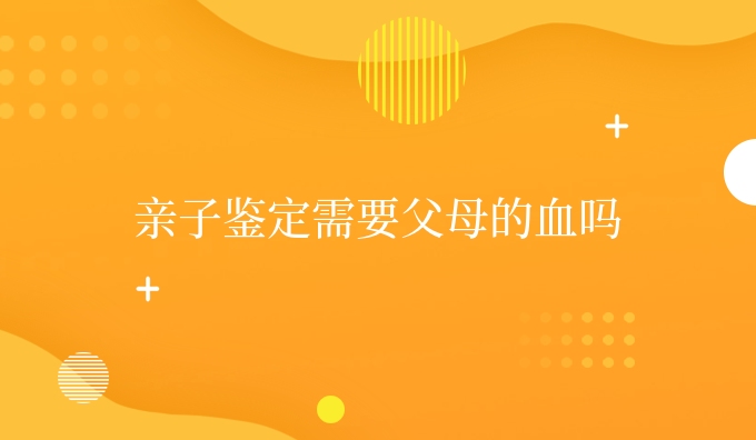 亲子鉴定需要父母的血吗