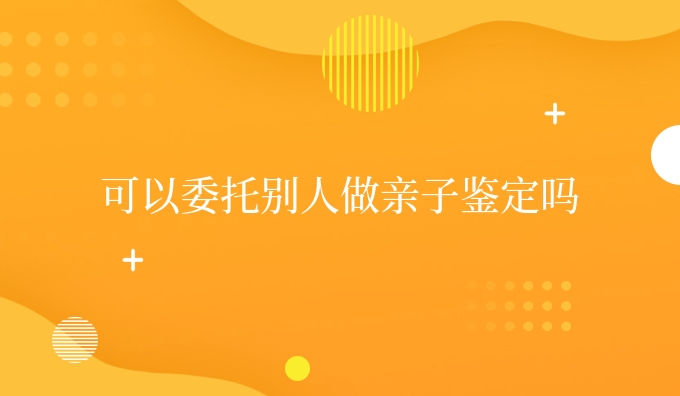 可以委托别人做亲子鉴定吗