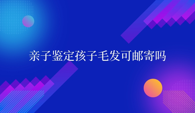 亲子鉴定孩子毛发可邮寄吗