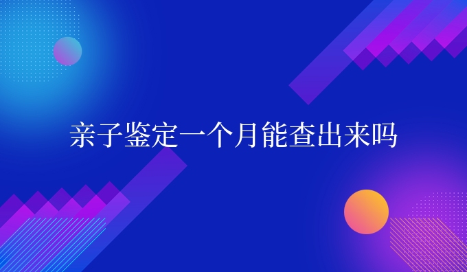 亲子鉴定一个月能查出来吗