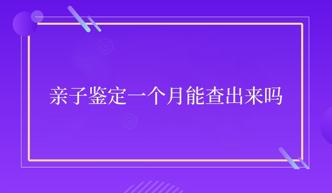 亲子鉴定一个月能查出来吗